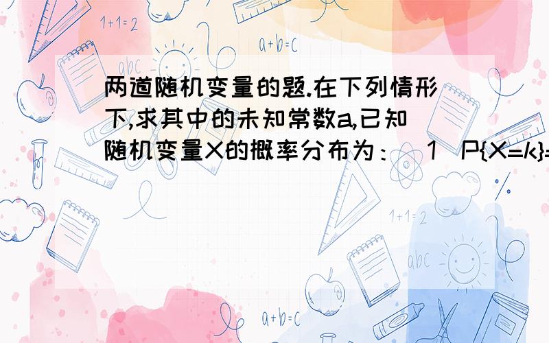 两道随机变量的题.在下列情形下,求其中的未知常数a,已知随机变量X的概率分布为：(1)P{X=k}=(ak)/(n(n+1)) (k=1,2,...n)(2)P{X=k}=a^(k+1) (k=0,1)