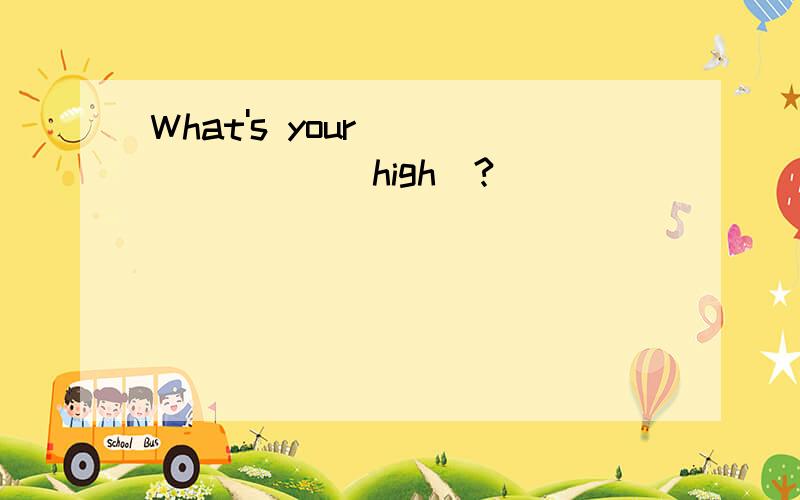 What's your________(high)?