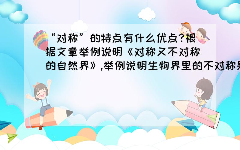 “对称”的特点有什么优点?根据文章举例说明《对称又不对称的自然界》,举例说明生物界里的不对称是绝对的,而对称是相对的.举例说明你身边的对称或不对称的事物.