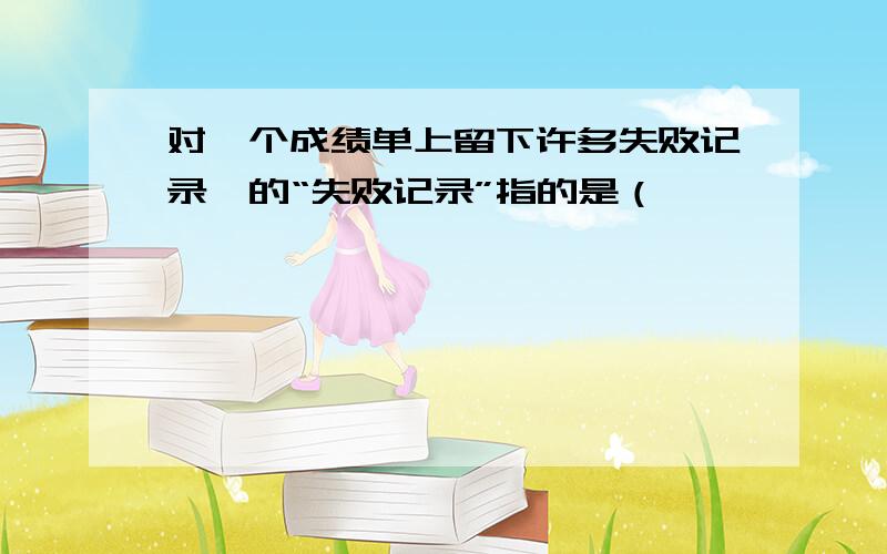 对一个成绩单上留下许多失败记录,的“失败记录”指的是（—————————————————————）年春节,我生平第一次收到儿子用自己劳动报酬买的礼物——一块德芙巧克力,就