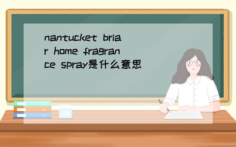 nantucket briar home fragrance spray是什么意思