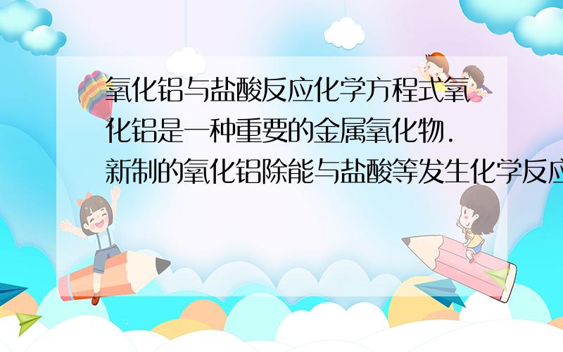 氧化铝与盐酸反应化学方程式氧化铝是一种重要的金属氧化物.新制的氧化铝除能与盐酸等发生化学反应外,还能与氢氧化钠溶液反应生成偏铝酸钠和水.因此,氧化铝又称为两性氧化物.两个方