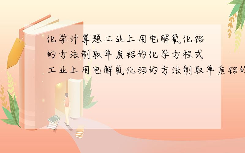 化学计算题工业上用电解氧化铝的方法制取单质铝的化学方程式工业上用电解氧化铝的方法制取单质铝的化学方程式电解10t氧化里最多可产生多少吨铝