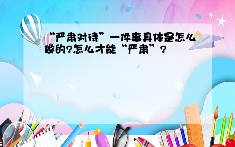 “严肃对待”一件事具体是怎么做的?怎么才能“严肃”?