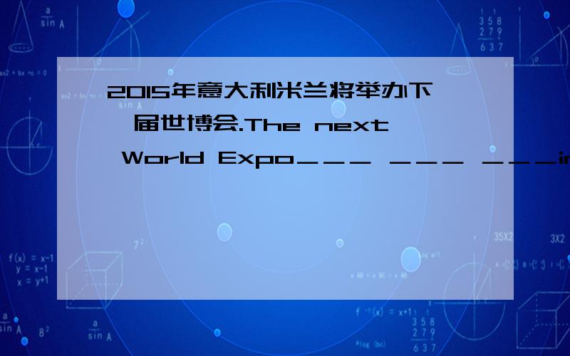 2015年意大利米兰将举办下一届世博会.The next World Expo＿＿＿ ＿＿＿ ＿＿＿in Milan,Italy i2015年意大利米兰将举办下一届世博会.The next World Expo＿＿＿ ＿＿＿ ＿＿＿in Milan,Italy in 2015 怎么写