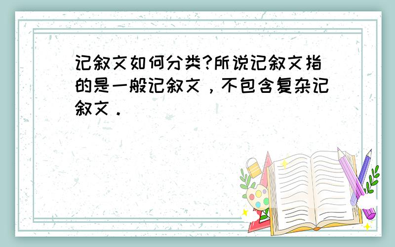 记叙文如何分类?所说记叙文指的是一般记叙文，不包含复杂记叙文。