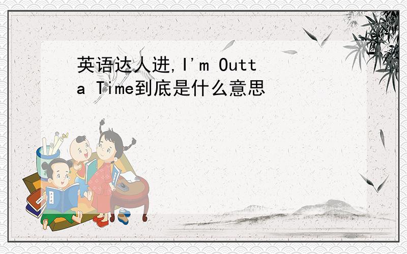 英语达人进,I'm Outta Time到底是什么意思