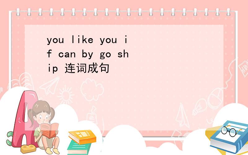 you like you if can by go ship 连词成句