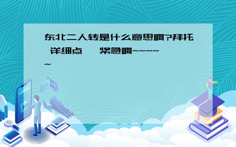 东北二人转是什么意思啊?拜托 详细点   紧急啊~~~~~