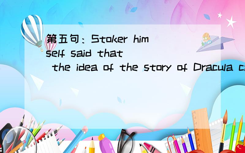 第五句：Stoker himself said that the idea of the story of Dracula came to him in a bad dream (interStoker himself said that the idea of the story of Dracula came to him in a bad dream (interestingly,Stevenson’s Dr.Jekyll and Mr.Hyde was also th