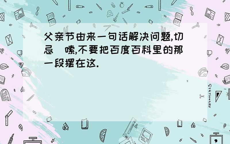 父亲节由来一句话解决问题,切忌啰嗦,不要把百度百科里的那一段摆在这.