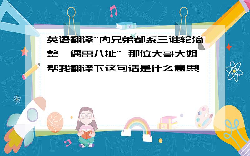 英语翻译“内兄弟都系三谁轮滴整,偶雷八扯” 那位大哥大姐帮我翻译下这句话是什么意思!