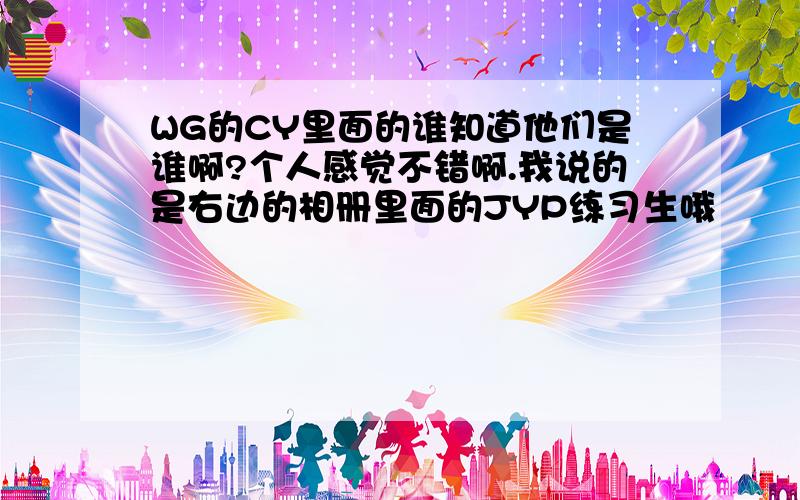 WG的CY里面的谁知道他们是谁啊?个人感觉不错啊.我说的是右边的相册里面的JYP练习生哦