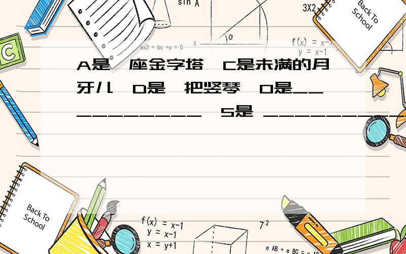 A是一座金字塔,C是未满的月牙儿,D是一把竖琴,0是__________,S是 _____________请大家充分发挥想像`~~``