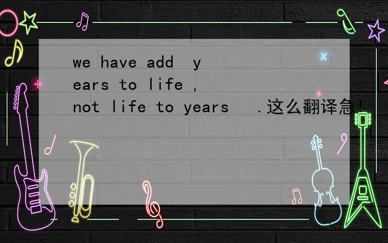 we have add  years to life ,not life to years   .这么翻译急!