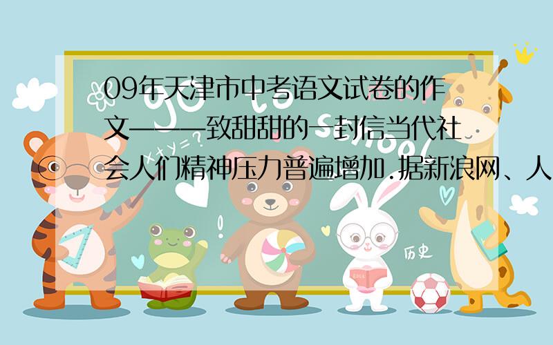 09年天津市中考语文试卷的作文———致甜甜的一封信当代社会人们精神压力普遍增加.据新浪网、人民论坛网最近的一项调查,有70.8℅的受访者认为“自己的工作和生活绷紧”中小学生也不