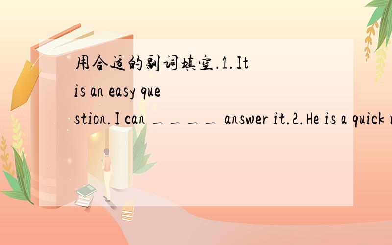 用合适的副词填空.1.It is an easy question.I can ____ answer it.2.He is a quick runner.He runs very ____.3.He is hard worket.He worker.He works very ____.4.The children were happy.They played ____.5.Her work is always good.She always works ___