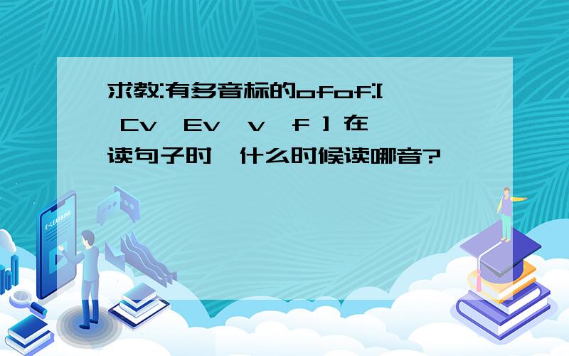 求教:有多音标的ofof:[ Cv,Ev,v,f ] 在读句子时,什么时候读哪音?