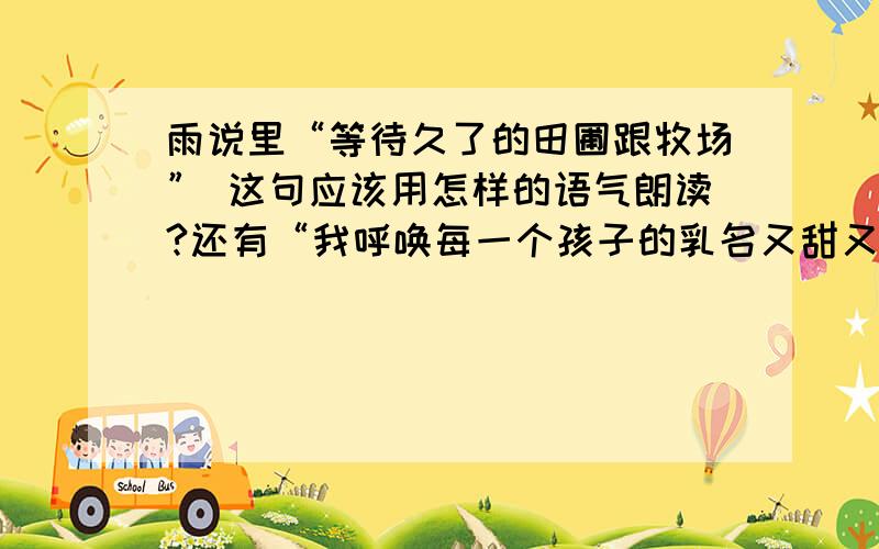 雨说里“等待久了的田圃跟牧场” 这句应该用怎样的语气朗读?还有“我呼唤每一个孩子的乳名又甜又准”和“当你们自由地笑了,我就快乐的安息”这两句应该用怎样的语气朗读?