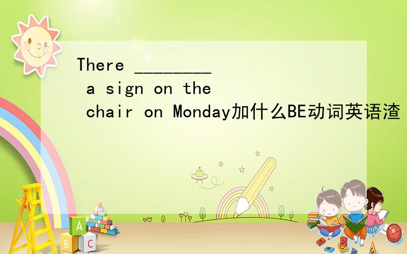 There ________ a sign on the chair on Monday加什么BE动词英语渣