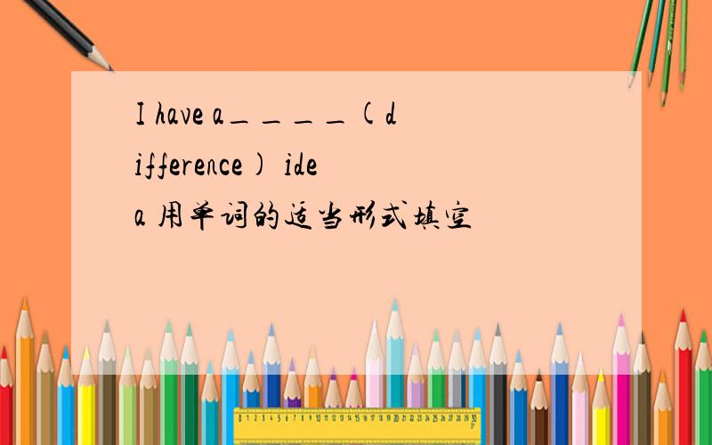 I have a____(difference) idea 用单词的适当形式填空