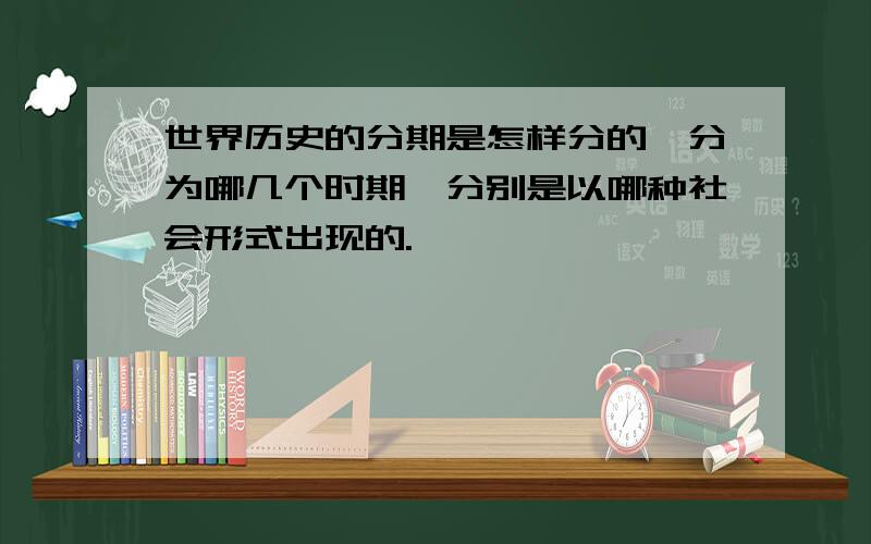 世界历史的分期是怎样分的,分为哪几个时期,分别是以哪种社会形式出现的.