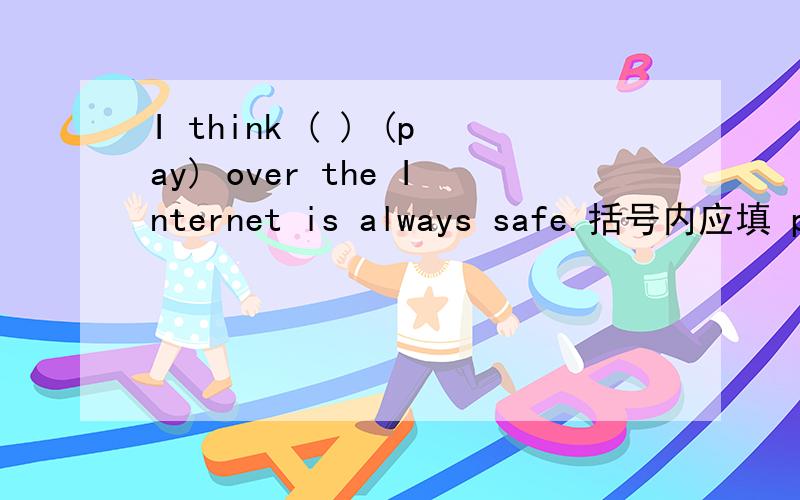 I think ( ) (pay) over the Internet is always safe.括号内应填 pay 的什么形式?