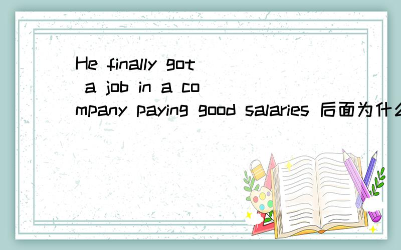 He finally got a job in a company paying good salaries 后面为什么用pay的ing形式啊?还有说下这个句子的语法和构成.