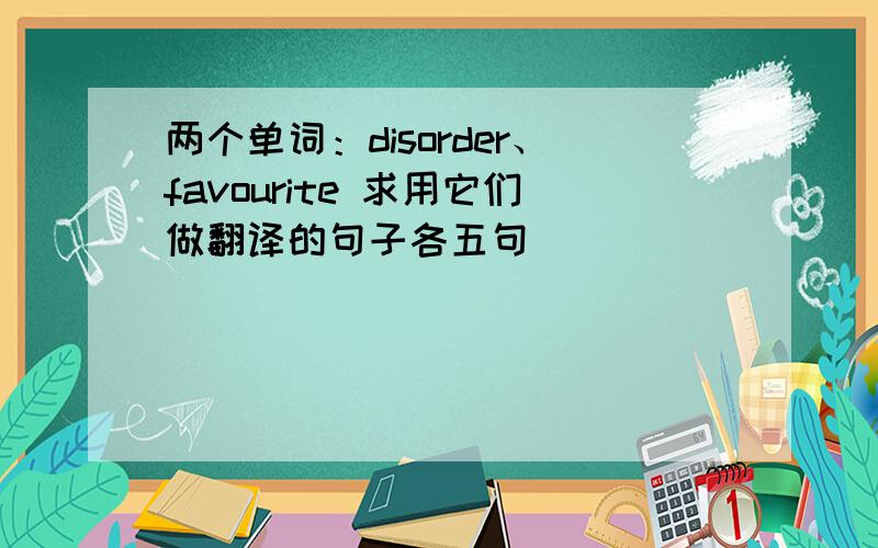 两个单词：disorder、favourite 求用它们做翻译的句子各五句