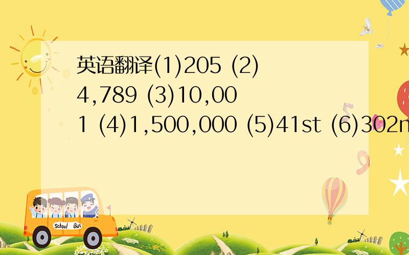 英语翻译(1)205 (2)4,789 (3)10,001 (4)1,500,000 (5)41st (6)302nd (7)四分之三 (8)五分之二 (9)2.56 (10)56.48 (11)80% (12)0.55% (13)一百零五除以五等于七 (14)407减125等于282 (15)30乘以6等于多少?(16)1,998+3,644等于多少?