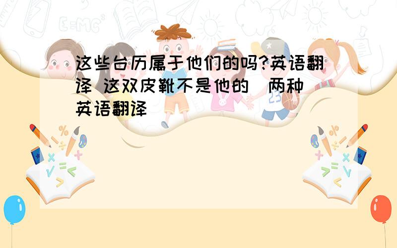 这些台历属于他们的吗?英语翻译 这双皮靴不是他的（两种）英语翻译