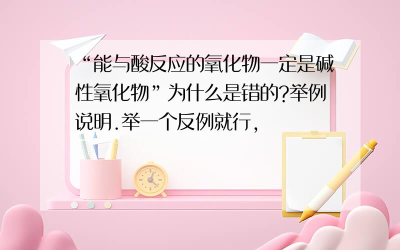 “能与酸反应的氧化物一定是碱性氧化物”为什么是错的?举例说明.举一个反例就行,