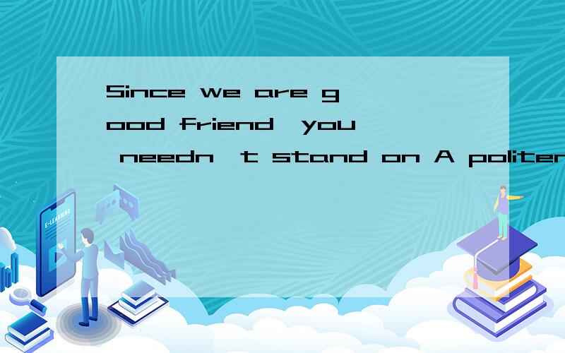 Since we are good friend,you needn't stand on A politeness B behavior C kindness D ceremony请问这四个选项有什么区别?为什么答案选的是D?