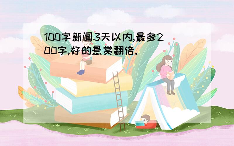 100字新闻3天以内,最多200字,好的悬赏翻倍.