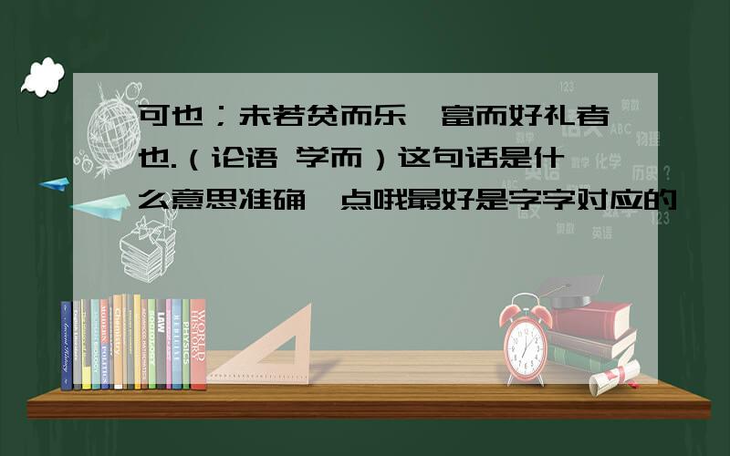 可也；未若贫而乐,富而好礼者也.（论语 学而）这句话是什么意思准确一点哦最好是字字对应的