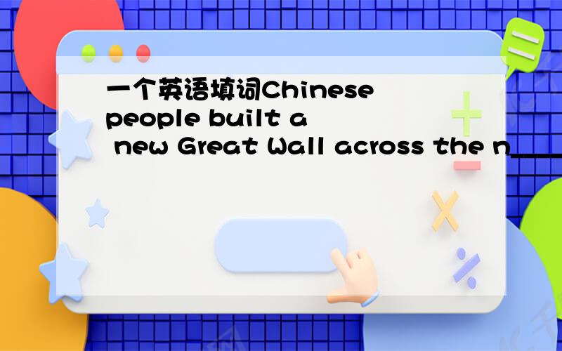 一个英语填词Chinese people built a new Great Wall across the n____ part of the country