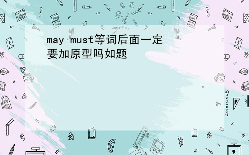 may must等词后面一定要加原型吗如题