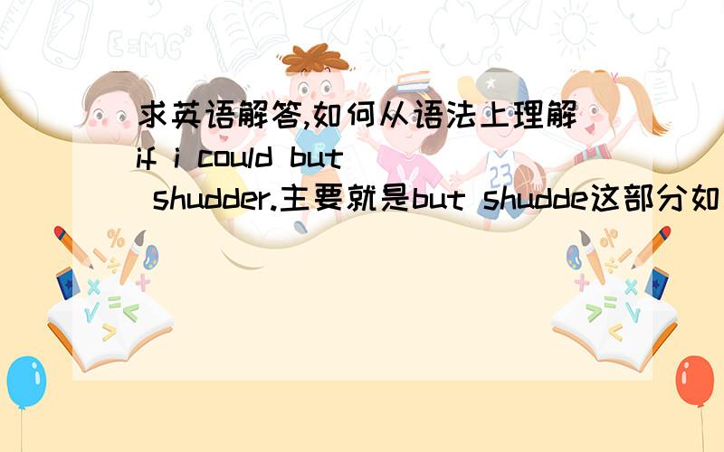 求英语解答,如何从语法上理解if i could but shudder.主要就是but shudde这部分如何理解.还是这是习惯用法呢?