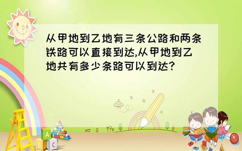 从甲地到乙地有三条公路和两条铁路可以直接到达,从甲地到乙地共有多少条路可以到达?