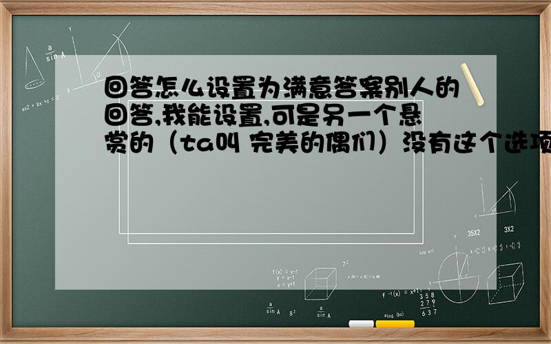 回答怎么设置为满意答案别人的回答,我能设置,可是另一个悬赏的（ta叫 完美的偶们）没有这个选项,