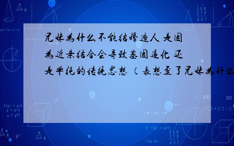 兄妹为什么不能结婚造人 是因为近亲结合会导致基因退化 还是单纯的传统思想 （表想歪了兄妹为什么不能结婚造人 是因为近亲结合会导致基因退化 还是单纯的传统思想 （表想歪了 我只是