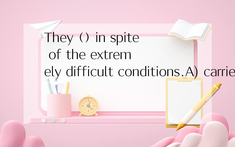 They（）in spite of the extremely difficult conditions.A) carried out B) carried off C) carried on D) carried forward为什么是c 选择a为什么不行?