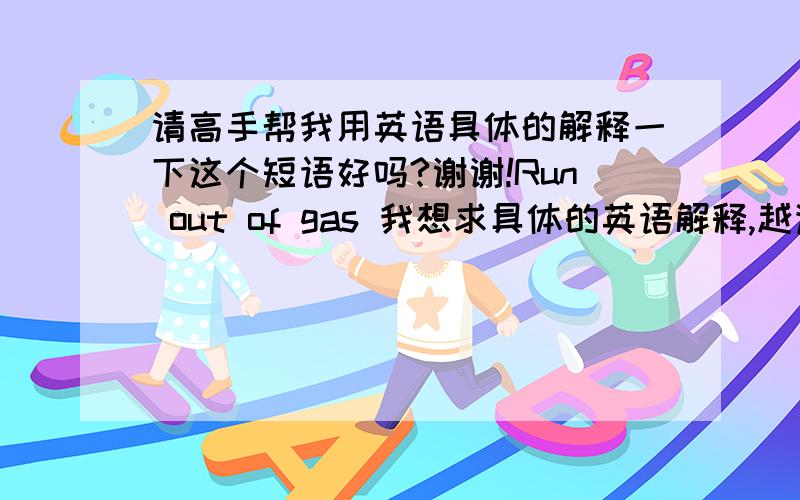 请高手帮我用英语具体的解释一下这个短语好吗?谢谢!Run out of gas 我想求具体的英语解释,越详细越好,谢谢!