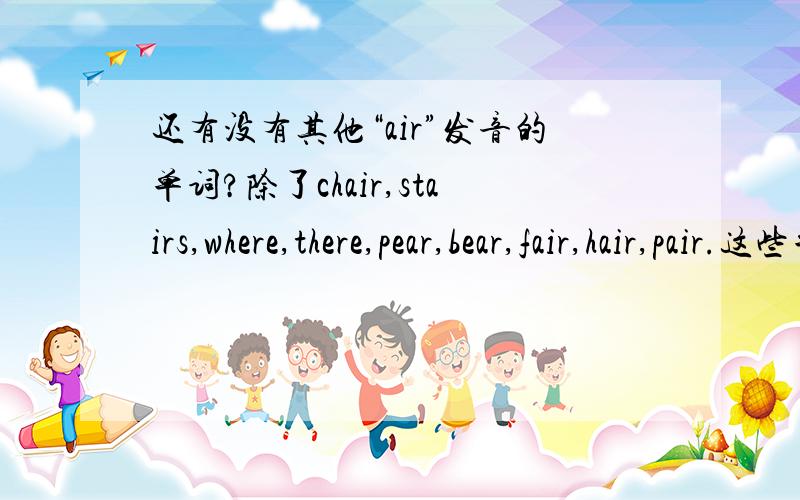 还有没有其他“air”发音的单词?除了chair,stairs,where,there,pear,bear,fair,hair,pair.这些单词.还有air这个发音要在单词的后面.