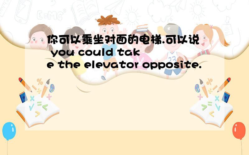 你可以乘坐对面的电梯.可以说 you could take the elevator opposite.