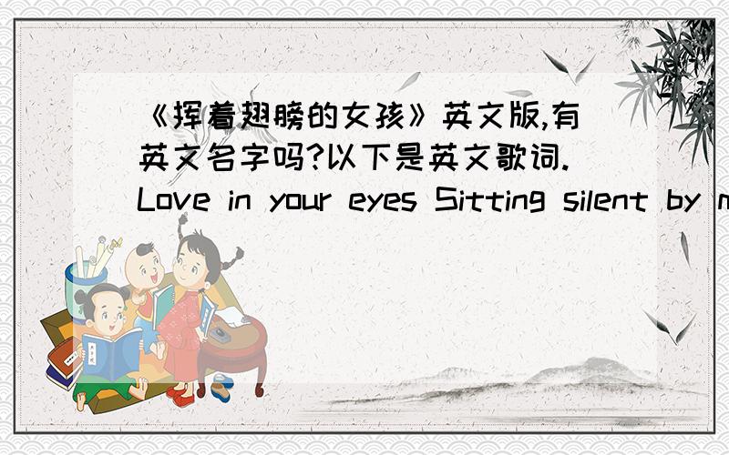 《挥着翅膀的女孩》英文版,有英文名字吗?以下是英文歌词.Love in your eyes Sitting silent by my side Going on Holding hand Walking through the nights Hold me up Hold me tight Lift me up to touch the sky Teaching me to love with h