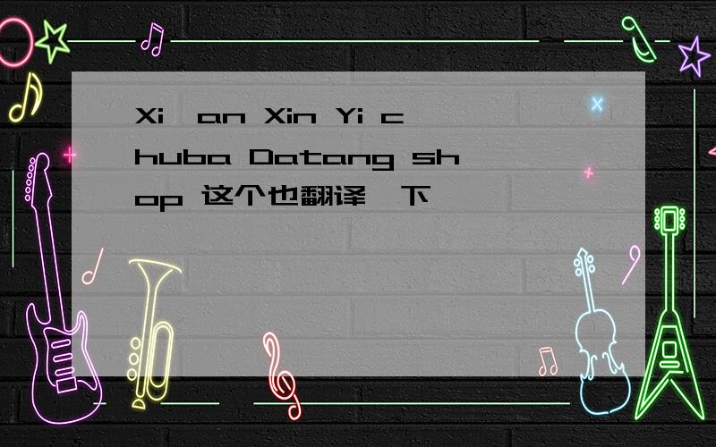 Xi'an Xin Yi chuba Datang shop 这个也翻译一下,