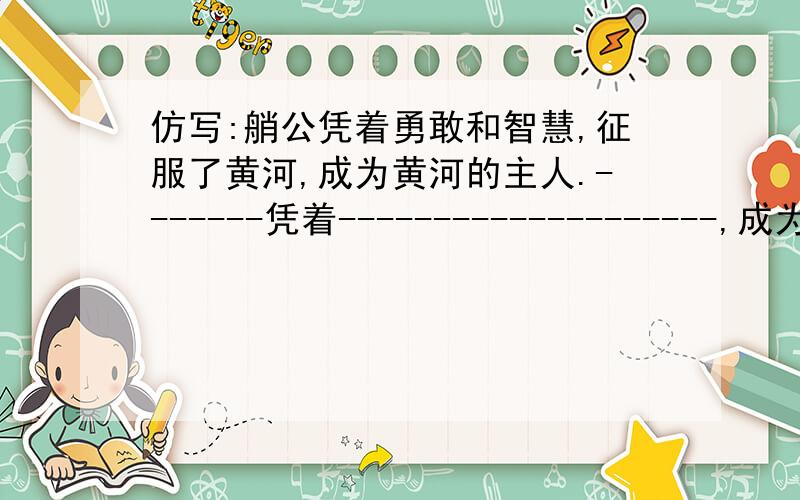 仿写:艄公凭着勇敢和智慧,征服了黄河,成为黄河的主人.-------凭着--------------------,成为了--------------------------.