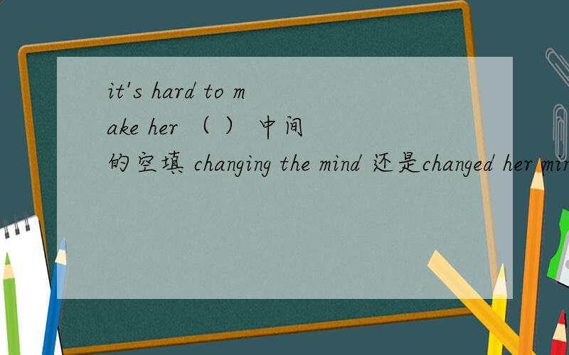 it's hard to make her （ ） 中间的空填 changing the mind 还是changed her mind