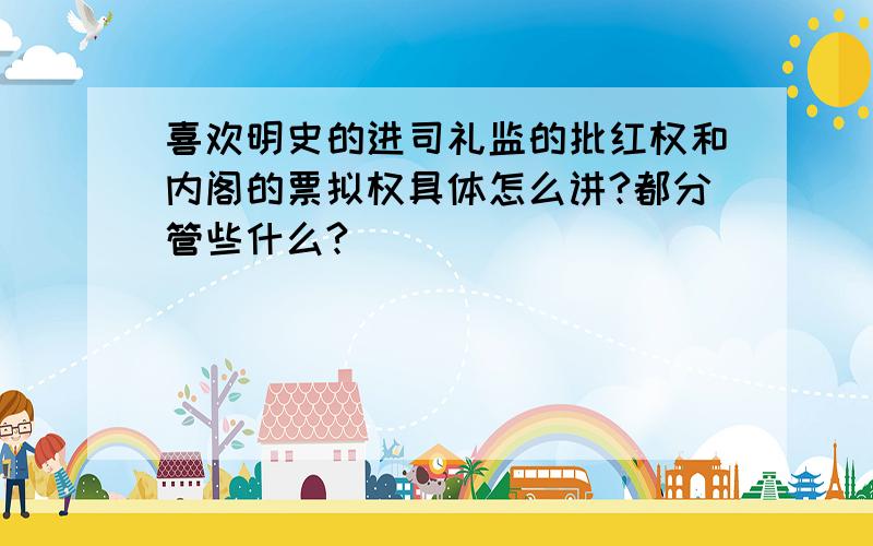 喜欢明史的进司礼监的批红权和内阁的票拟权具体怎么讲?都分管些什么?